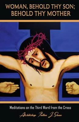 Femeie, iată fiul tău; iată mama ta: Meditații asupra celui de-al treilea cuvânt de pe cruce - Woman, Behold Thy Son; Behold Thy Mother: Meditations on the Third Word from the Cross