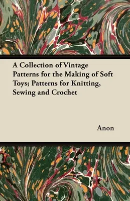 O colecție de modele de epocă pentru confecționarea de jucării moi; modele pentru tricotat, cusut și croșetat - A Collection of Vintage Patterns for the Making of Soft Toys; Patterns for Knitting, Sewing and Crochet
