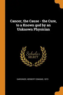 Cancerul, cauza - leacul, către un zeu cunoscut de către un medic necunoscut - Cancer, the Cause - the Cure, to a Known god by an Unknown Physician