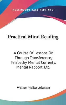 Lectura practică a minții: Un curs de lecții privind transferul, telepatia, curenții mentali, raportul mental, etc. - Practical Mind Reading: A Course Of Lessons On Through Transference, Telepathy, Mental Currents, Mental Rapport, Etc.