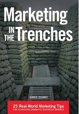 Marketing în tranșee: 25 Real-World Marketing Tips To Achieve Dramatic Business Growth - Marketing In The Trenches: 25 Real-World Marketing Tips To Achieve Dramatic Business Growth
