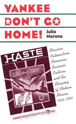 Yankee Don't Go Home! Mexican Nationalism, American Business Culture, and the Shaping of Modern Mexico, 1920-1950 - Yankee Don't Go Home!: Mexican Nationalism, American Business Culture, and the Shaping of Modern Mexico, 1920-1950