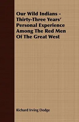 Indienii noștri sălbatici - treizeci și trei de ani de experiență personală printre oamenii roșii din Marele Vest - Our Wild Indians - Thirty-Three Years' Personal Experience Among The Red Men Of The Great West