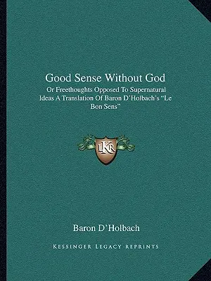 Bunul simț fără Dumnezeu: Or Freethoughts Opposed To Supernatural Ideas A Translation Of Baron D'Holbach's Le Bon Sens