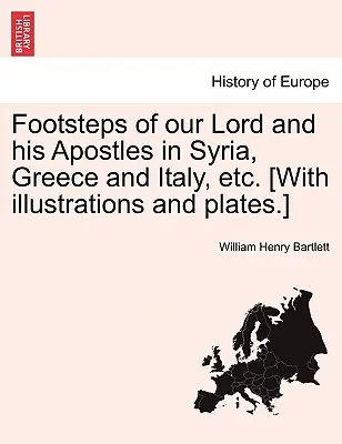 Urmele Domnului nostru și ale apostolilor Săi în Siria, Grecia și Italia etc. [Cu ilustrații și planșe]. - Footsteps of Our Lord and His Apostles in Syria, Greece and Italy, Etc. [With Illustrations and Plates.]