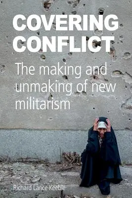 Covering Conflict: Crearea și desființarea noului militarism - Covering Conflict: The Making and Unmaking of New Militarism