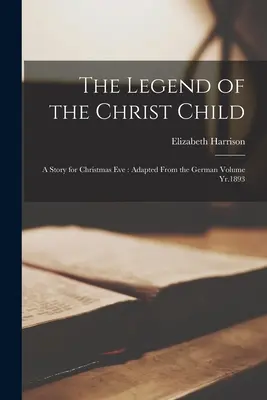 Legenda copilului Iisus: O poveste pentru Ajunul Crăciunului: Adaptată din volumul german din anul 1893 - The Legend of the Christ Child: A Story for Christmas Eve: Adapted From the German Volume Yr.1893