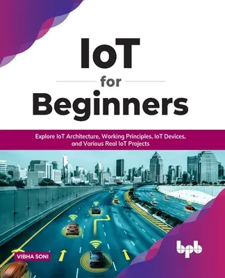 IoT pentru începători: Explorați arhitectura IoT, principiile de lucru, dispozitivele IoT și diverse proiecte IoT reale: Explorați arhitectura IoT, principiile de lucru - IoT for Beginners: Explore IoT Architecture, Working Principles, IoT Devices, and Various Real IoT Projects: Explore IoT Architecture, Wo