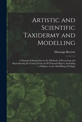 Taxidermie și modelare artistică și științifică; un manual de instruire în metodele de conservare și reproducere a formei corecte a tuturor animalelor naturale - Artistic and Scientific Taxidermy and Modelling; a Manual of Instruction in the Methods of Preserving and Reproducing the Correct Form of all Natural