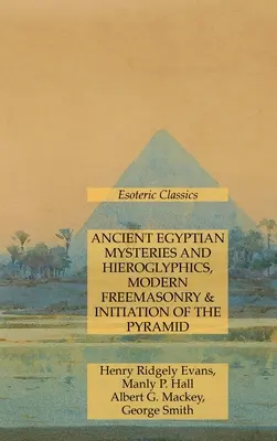 Misterele și hieroglifele Egiptului Antic, francmasoneria modernă și inițierea piramidei: Clasici ezoterici - Ancient Egyptian Mysteries and Hieroglyphics, Modern Freemasonry & Initiation of the Pyramid: Esoteric Classics