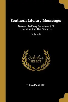 Southern Literary Messenger: Devotat fiecărui departament de literatură și arte frumoase; Volumul 8 - Southern Literary Messenger: Devoted To Every Department Of Literature And The Fine Arts; Volume 8