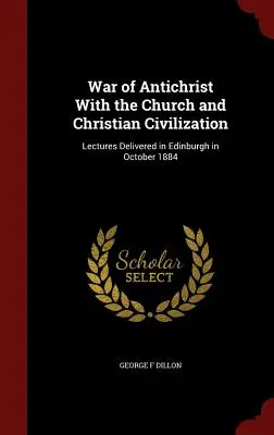 Războiul lui Antihrist cu Biserica și Civilizația Creștină: Prelegeri ținute la Edinburgh în octombrie 1884 - War of Antichrist With the Church and Christian Civilization: Lectures Delivered in Edinburgh in October 1884