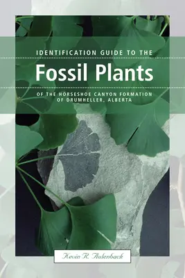 Ghid de identificare a plantelor fosile din Formațiunea Horseshoe Canyon din Drumheller, Alberta - Identification Guide to the Fossil Plants of the Horseshoe Canyon Formation of Drumheller, Alberta