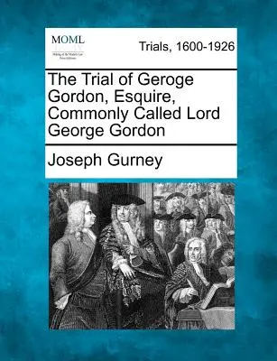 Procesul lui Geroge Gordon, Esquire, supranumit Lordul George Gordon - The Trial of Geroge Gordon, Esquire, Commonly Called Lord George Gordon