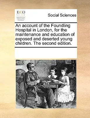 An Account of the Foundling Hospital in London, for the Maintenance and Education of Exposed and Deserted Young Children. the Second Edition.