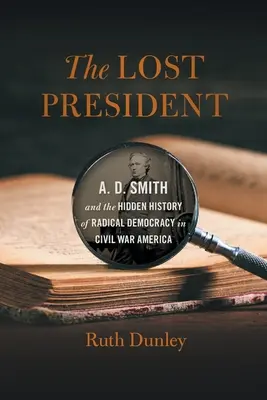 The Lost President: A. D. Smith și istoria ascunsă a democrației radicale în America războiului civil - The Lost President: A. D. Smith and the Hidden History of Radical Democracy in Civil War America