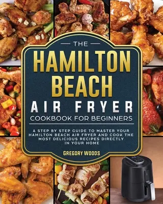 Cartea de bucate Hamilton Beach Air Fryer pentru începători: Un ghid pas cu pas pentru a vă stăpâni Hamilton Beach Air Fryer și a găti cele mai delicioase rețete - The Hamilton Beach Air Fryer Cookbook For Beginners: A step by step guide to master your Hamilton Beach Air Fryer and cook the most delicious recipes