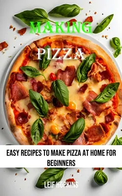 Făcând pizza: Rețete ușoare pentru a face pizza acasă pentru începători - Making Pizza: Easy Recipes to Make Pizza at Home for Beginners