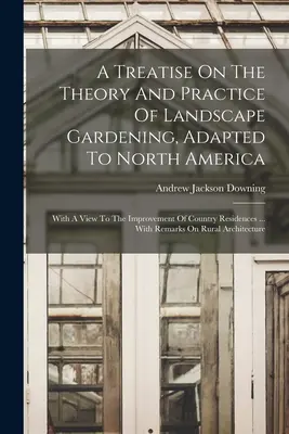 A Treatise On The Theory And Practice Of Landscape Gardening, Adapted To North America: Cu scopul de a îmbunătăți locuințele de la țară ... Cu - A Treatise On The Theory And Practice Of Landscape Gardening, Adapted To North America: With A View To The Improvement Of Country Residences ... With