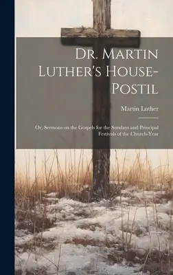 Dr. Martin Luther's House-Postil: or, Sermons on the Gospels for the Sundays and Principal Festivals of the Church-year