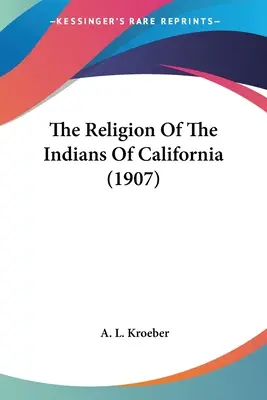 Religia indienilor din California (The Religion Of The Indians Of California) (1907) - The Religion Of The Indians Of California (1907)