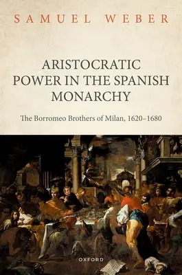 Puterea aristocratică în monarhia spaniolă: Frații Borromeo din Milano, 1620-1680 - Aristocratic Power in the Spanish Monarchy: The Borromeo Brothers of Milan, 1620-1680