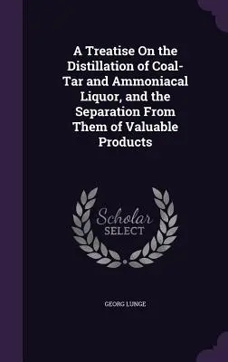 Tratat de distilare a gudronului de cărbune și a alcoolului amoniacal și de separare din acestea a produselor valoroase - A Treatise On the Distillation of Coal-Tar and Ammoniacal Liquor, and the Separation From Them of Valuable Products