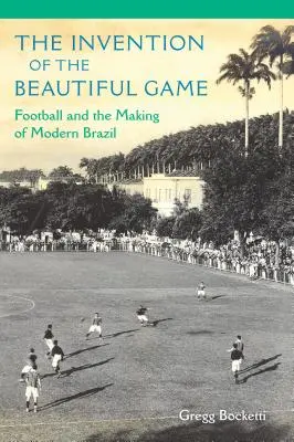 The Invention of the Beautiful Game: Football and the Making of Modern Brazil (Fotbalul și crearea Braziliei moderne) - The Invention of the Beautiful Game: Football and the Making of Modern Brazil