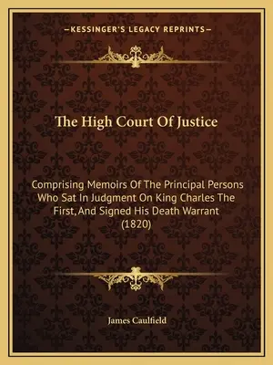 Înalta Curte de Justiție: Comprising Memoirs Of The Principal Persons Who Sat In Judgment On King Charles The First, And Signed His Death Warran - The High Court Of Justice: Comprising Memoirs Of The Principal Persons Who Sat In Judgment On King Charles The First, And Signed His Death Warran