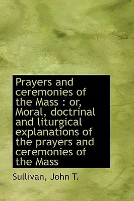 Rugăciuni și ceremonii ale slujbei: Or, Moral, Doctrinal and Liturgical Explanations of the Prayers - Prayers and Ceremonies of the Mass: Or, Moral, Doctrinal and Liturgical Explanations of the Prayers
