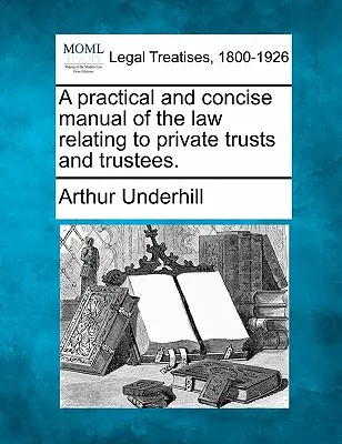 Un manual practic și concis al legislației privind trusturile private și administratorii fiduciare. - A practical and concise manual of the law relating to private trusts and trustees.