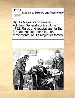 Din ordinul Majestății Sale. Biroul adjunctului general, 1 iunie. 1792. Reguli și regulamente pentru formații, exerciții de teren și mișcări ale Majestății Sale - By His Majesty's Command. Adjutant General's Office, June 1. 1792. Rules and Regulations for the Formations, Field-Exercise, and Movements, of His Maj