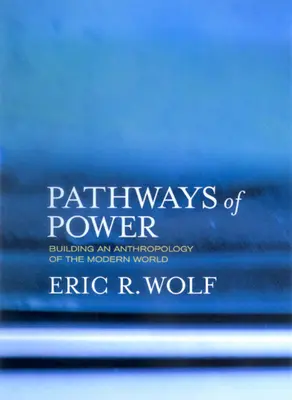 Căile puterii: Construirea unei antropologii a lumii moderne (Pathways of Power: Building an Anthropology of the Modern World) - Pathways of Power: Building an Anthropology of the Modern World
