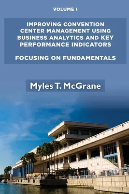Improving Convention Center Management Using Business Analytics and Key Performance Indicators, Volume I: Concentrarea pe elementele de bază - Improving Convention Center Management Using Business Analytics and Key Performance Indicators, Volume I: Focusing on Fundamentals