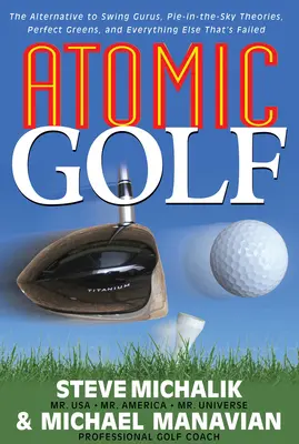 Atomic Golf: Alternativa la guru Swing, Pie-In-The-Sky Teorii, Greens perfecte, și orice altceva care a eșuat - Atomic Golf: The Alternative to Swing Gurus, Pie-In-The-Sky Theories, Perfect Greens, and Everything Else That's Failed
