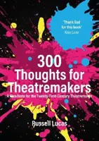 300 de gânduri pentru creatorii de teatru - Un manifest pentru creatorii de teatru din secolul XXI - 300 Thoughts for Theatremakers - A Manifesto for the Twenty-First-Century Theatremaker