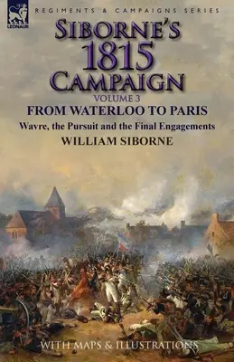 Campania Siborne din 1815: Volume 3-From Waterloo to Paris, Wavre, the Pursuit and the Final Engagements - Siborne's 1815 Campaign: Volume 3-From Waterloo to Paris, Wavre, the Pursuit and the Final Engagements