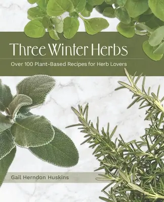 Trei ierburi de iarnă: Peste 100 de rețete pe bază de plante pentru iubitorii de ierburi - Three Winter Herbs: Over 100 Plant-Based Recipes for Herb Lovers