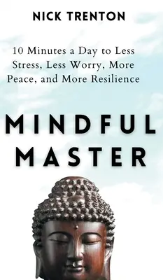Mindful Master: 10 minute pe zi pentru mai puțin stres, mai puțină îngrijorare, mai multă pace și mai multă reziliență - Mindful Master: 10 Minutes a Day to Less Stress, Less Worry, More Peace, and More Resilience