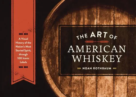 The Art of American Whiskey: O istorie vizuală a spiritului cu cea mai mare istorie a națiunii, prin 100 de etichete iconice - The Art of American Whiskey: A Visual History of the Nation's Most Storied Spirit, Through 100 Iconic Labels