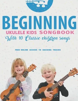 Beginning Ukulele Kids Songbook Învață și interpretează 10 cântece clasice pentru copii: Uke ca profesioniștii - Beginning Ukulele Kids Songbook Learn And Play 10 Classic Children Songs: Uke Like The Pros