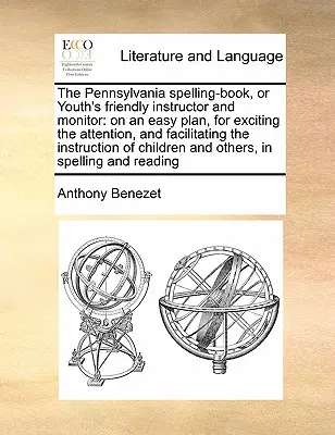 The Pennsylvania Spelling-Book, or Youth's Friendly Instructor and Monitor: On an Easy Plan, for Exciting the Attention, and Facilitating the Instruct