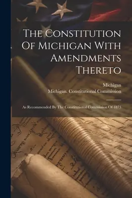 Constituția statului Michigan cu amendamentele la aceasta: Așa cum a fost recomandat de Comisia Constituțională din 1873 - The Constitution Of Michigan With Amendments Thereto: As Recommended By The Constitutional Commission Of 1873