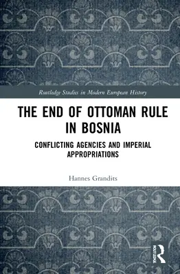 Sfârșitul dominației otomane în Bosnia: Agenții conflictuale și aproprieri imperiale - The End of Ottoman Rule in Bosnia: Conflicting Agencies and Imperial Appropriations