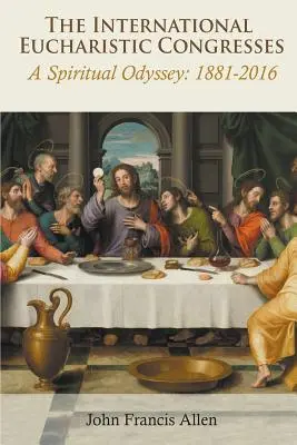 Congresele euharistice internaționale. O odisee spirituală 1881-2016 - International Eucharistic Congresses. A Spiritual Odyssey 1881-2016