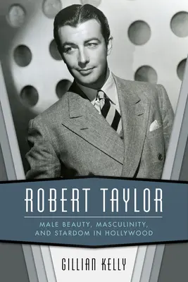 Robert Taylor: Frumusețea masculină, masculinitatea și celebritatea la Hollywood - Robert Taylor: Male Beauty, Masculinity, and Stardom in Hollywood