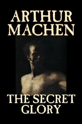 Gloria secretă de Arthur Machen, Ficțiune, Fantezie, Clasici, Groază - The Secret Glory by Arthur Machen, Fiction, Fantasy, Classics, Horror