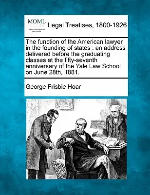 Funcția avocatului american în fondarea statelor: An Address Delivered Before the Graduating Classes at the Fifty-Seventh Anniversary of - The Function of the American Lawyer in the Founding of States: An Address Delivered Before the Graduating Classes at the Fifty-Seventh Anniversary of