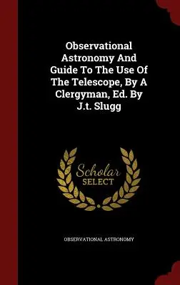 Observational Astronomy And Guide To The Use Of The Telescope, By A Clergyman, Ed. De J.t. Slugg - Observational Astronomy And Guide To The Use Of The Telescope, By A Clergyman, Ed. By J.t. Slugg