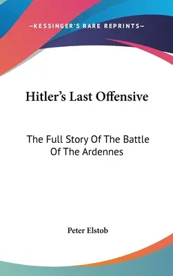 Ultima ofensivă a lui Hitler: Povestea completă a bătăliei din Ardeni - Hitler's Last Offensive: The Full Story Of The Battle Of The Ardennes